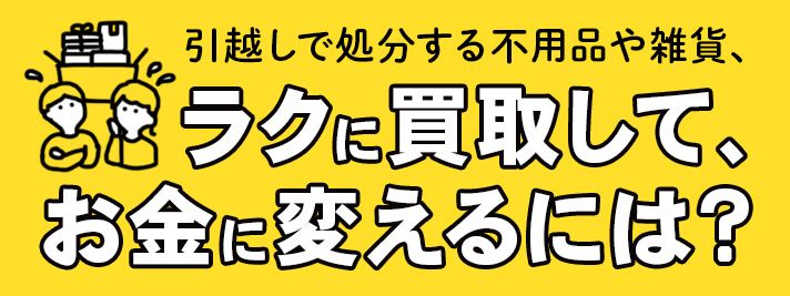 引っ越しで処分する不用品や雑貨をラクに買取して、お金に変えるには？