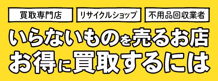 いらないものを売るお店にはどんな種類がある？ 買取店の種類と